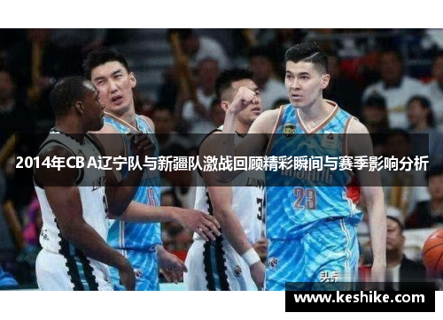 2014年CBA辽宁队与新疆队激战回顾精彩瞬间与赛季影响分析