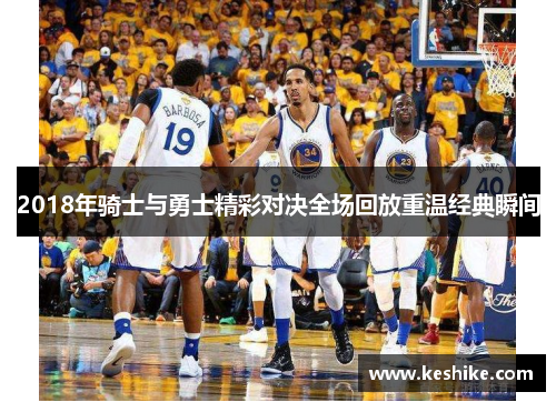 2018年骑士与勇士精彩对决全场回放重温经典瞬间