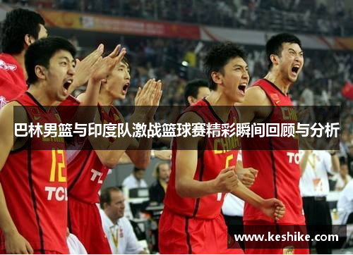 巴林男篮与印度队激战篮球赛精彩瞬间回顾与分析