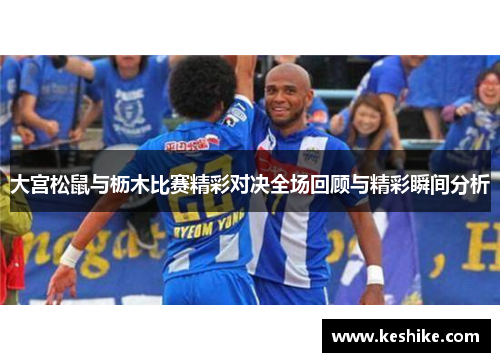 大宫松鼠与枥木比赛精彩对决全场回顾与精彩瞬间分析